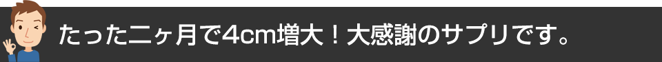 たった二ヶ月で4cm増大!大感謝のサプリです。