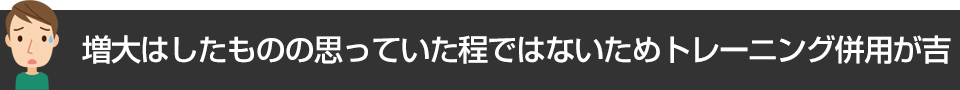 増大はしたものの思っていた程ではないためトレーニング併用が吉