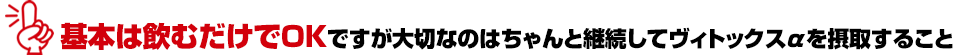 基本は飲むだけでOKですが大切なのはちゃんと継続してヴィトックスαを摂取すること